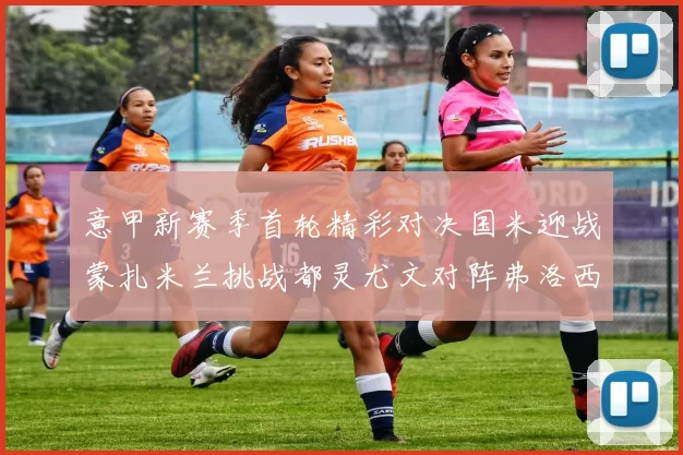 意甲新赛季首轮精彩对决国米迎战蒙扎米兰挑战都灵尤文对阵弗洛西诺内
