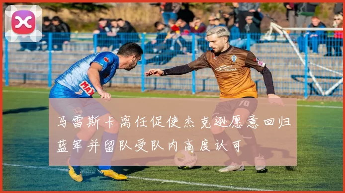 马雷斯卡离任促使杰克逊愿意回归蓝军并留队受队内高度认可