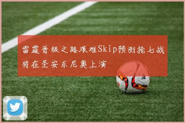 雷霆晋级之路艰难Skip预测抢七战将在圣安东尼奥上演