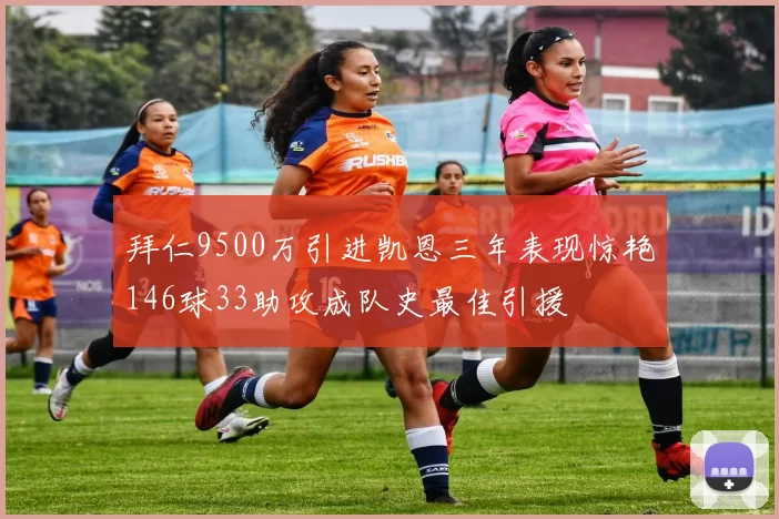 拜仁9500万引进凯恩三年表现惊艳146球33助攻成队史最佳引援