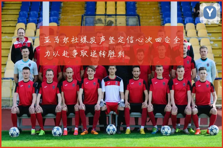 亚马尔社媒发声坚定信心次回合全力以赴争取逆转胜利