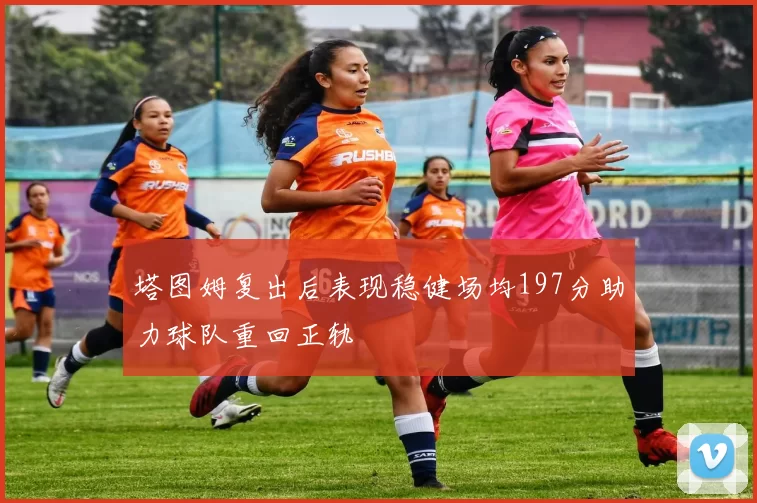 塔图姆复出后表现稳健场均197分助力球队重回正轨