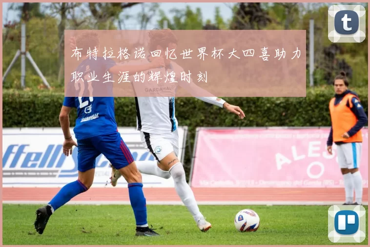 布特拉格诺回忆世界杯大四喜助力职业生涯的辉煌时刻