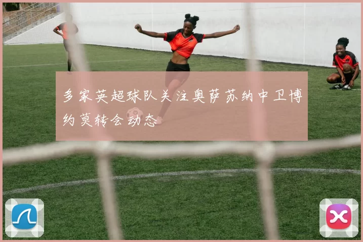 多家英超球队关注奥萨苏纳中卫博约莫转会动态