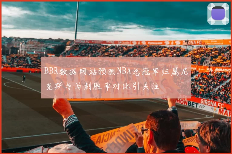 BBR数据网站预测NBA总冠军归属尼克斯与马刺胜率对比引关注