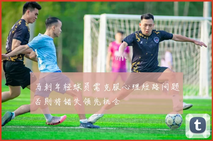 马刺年轻球员需克服心理短路问题否则将错失领先机会