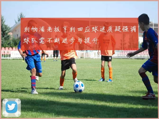利物浦老板亨利回应球迷质疑强调球队需不断进步与提升