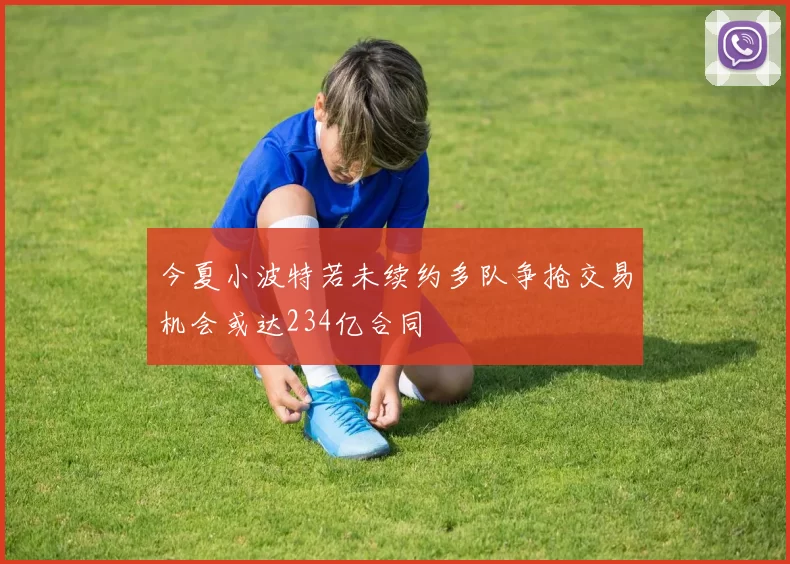 今夏小波特若未续约多队争抢交易机会或达234亿合同