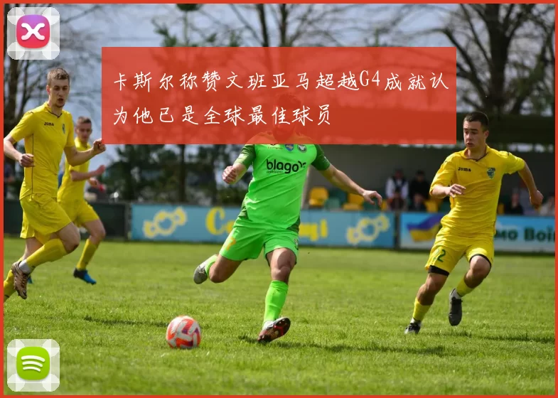 卡斯尔称赞文班亚马超越G4成就认为他已是全球最佳球员