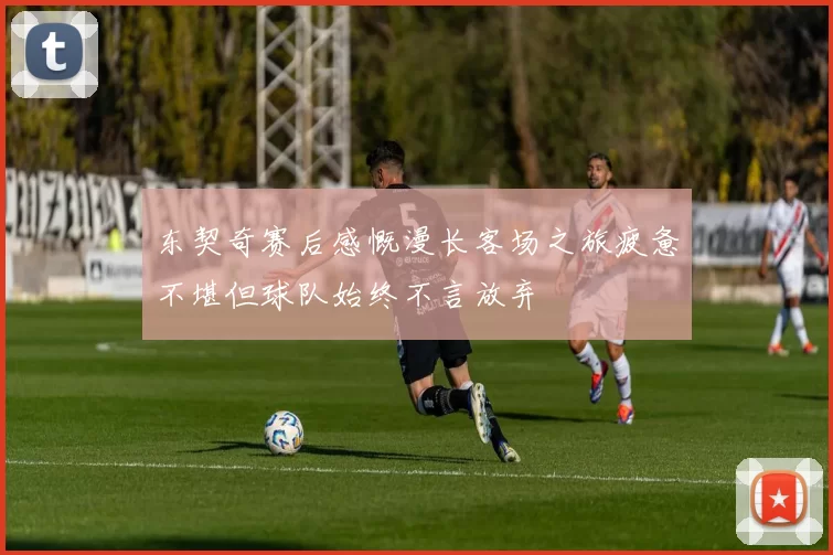 东契奇赛后感慨漫长客场之旅疲惫不堪但球队始终不言放弃