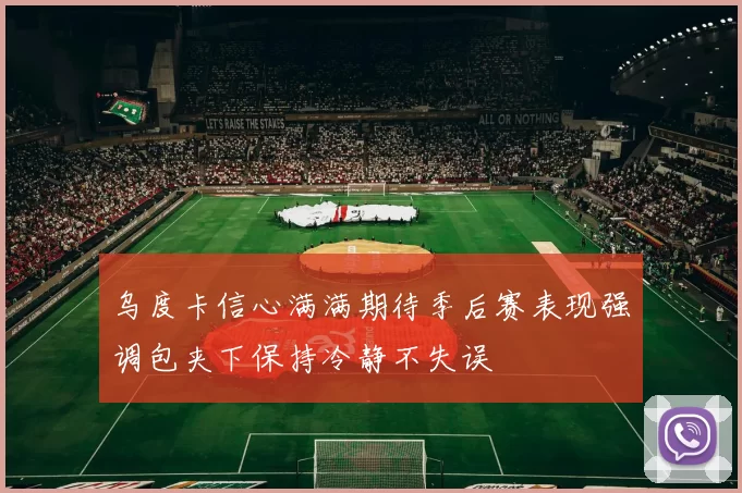 乌度卡信心满满期待季后赛表现强调包夹下保持冷静不失误