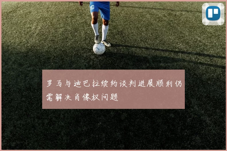 罗马与迪巴拉续约谈判进展顺利仍需解决肖像权问题