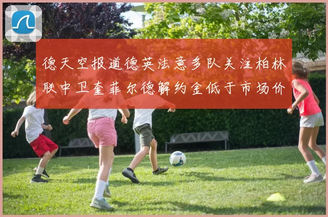 德天空报道德英法意多队关注柏林联中卫奎菲尔德解约金低于市场价值