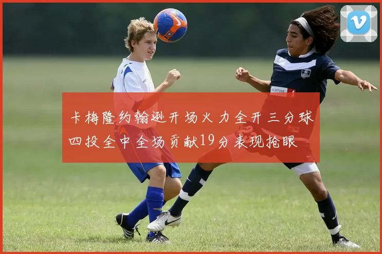 卡梅隆约翰逊开场火力全开三分球四投全中全场贡献19分表现抢眼