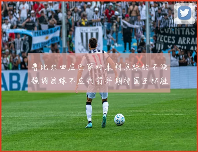 普比尔回应巴萨对未判点球的不满强调该球不应判罚并期待国王杯胜利