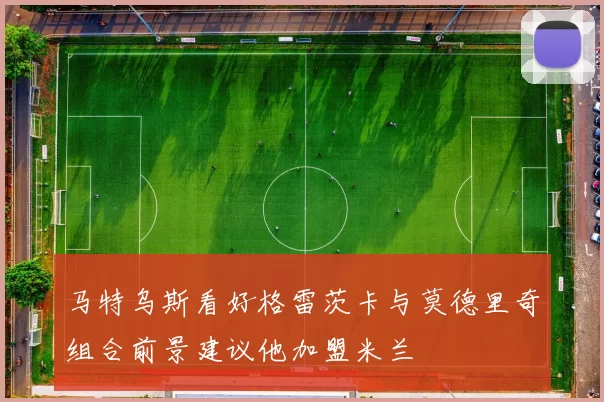 马特乌斯看好格雷茨卡与莫德里奇组合前景建议他加盟米兰