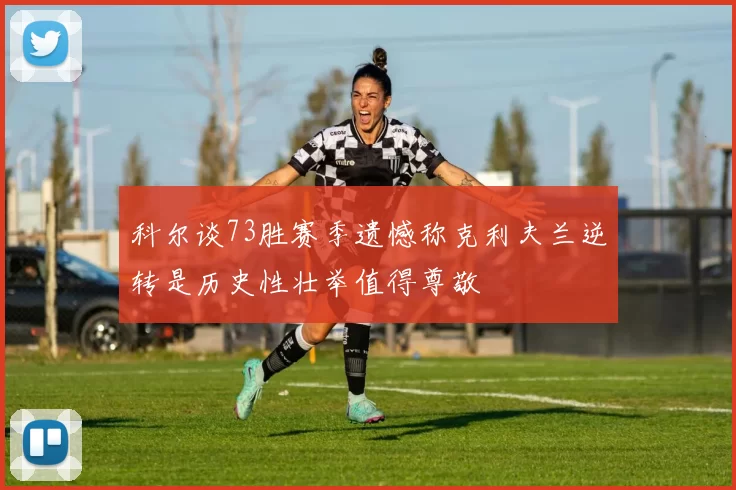 科尔谈73胜赛季遗憾称克利夫兰逆转是历史性壮举值得尊敬