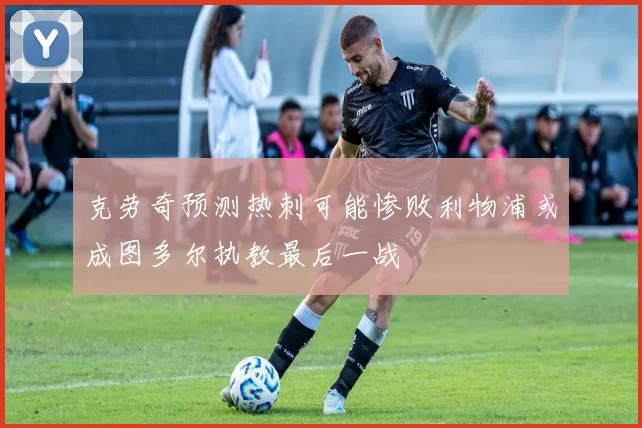 克劳奇预测热刺可能惨败利物浦或成图多尔执教最后一战