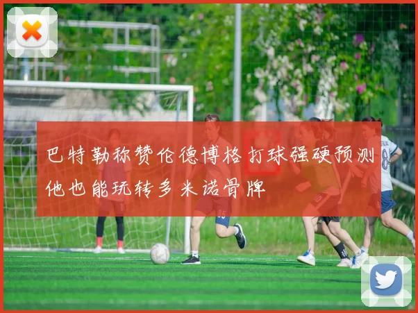 巴特勒称赞伦德博格打球强硬预测他也能玩转多米诺骨牌