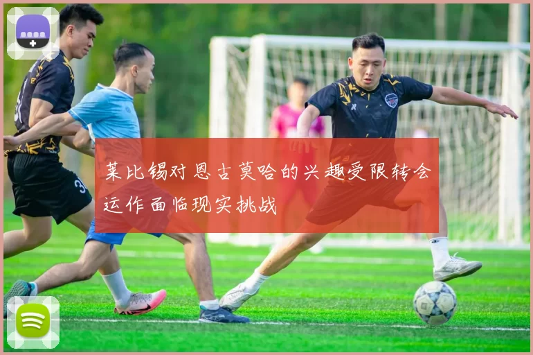 莱比锡对恩古莫哈的兴趣受限转会运作面临现实挑战