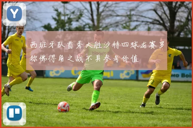西班牙队首秀大胜沙特四球龙赛罗称佛得角之战不具参考价值