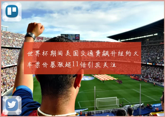 世界杯期间美国交通费飙升纽约火车票价暴涨超11倍引发关注