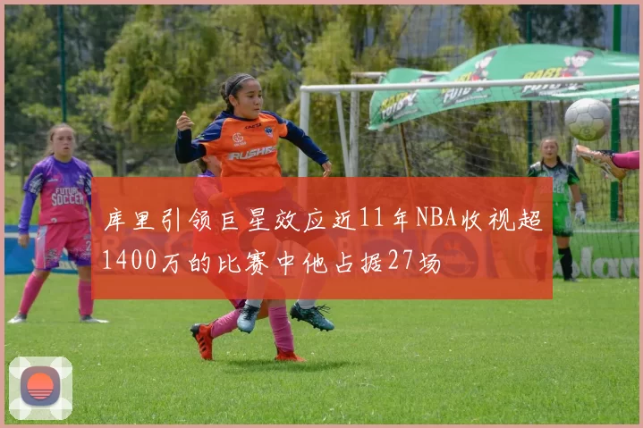 库里引领巨星效应近11年NBA收视超1400万的比赛中他占据27场