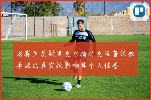 龙赛罗质疑里克尔梅对克洛普执教承诺的真实性影响其个人信誉