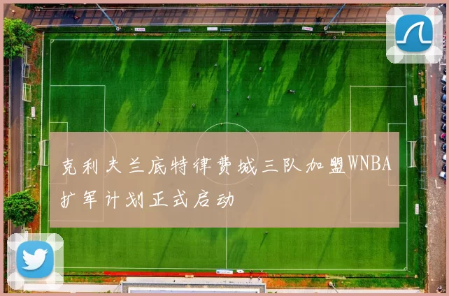 克利夫兰底特律费城三队加盟WNBA扩军计划正式启动