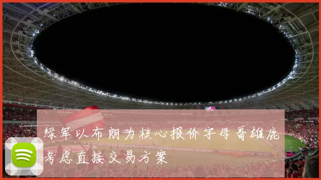 绿军以布朗为核心报价字母哥雄鹿考虑直接交易方案