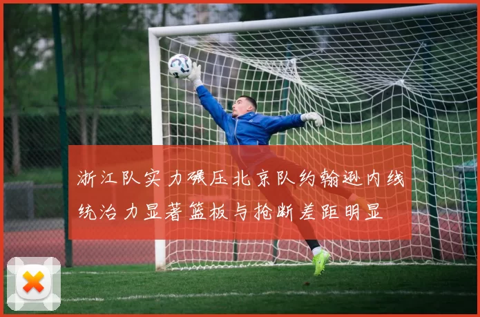 浙江队实力碾压北京队约翰逊内线统治力显著篮板与抢断差距明显