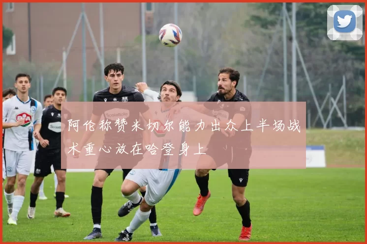 阿伦称赞米切尔能力出众上半场战术重心放在哈登身上